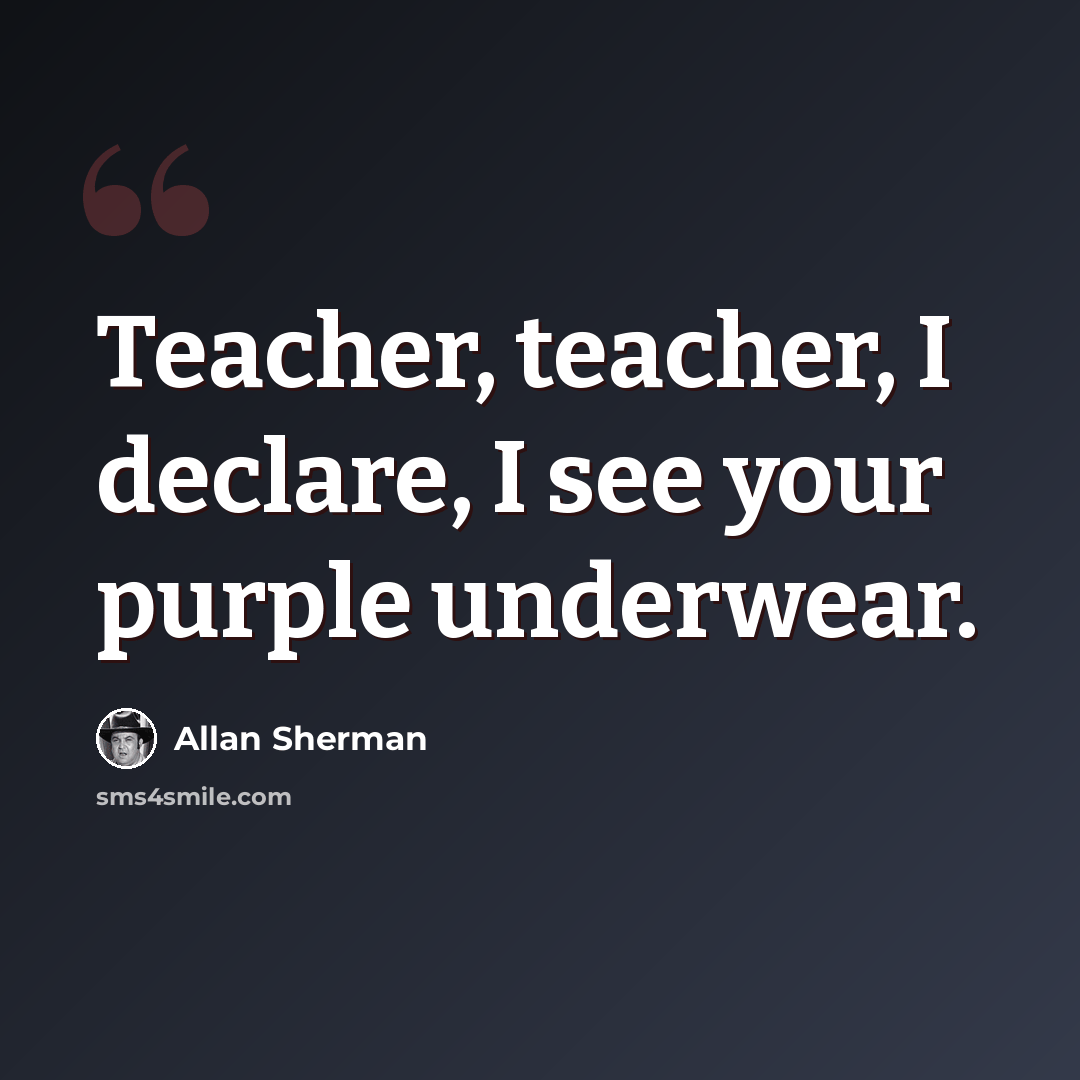 “Teacher, teacher, I declare, I see your purple underwear.” quote by Allan Sherman