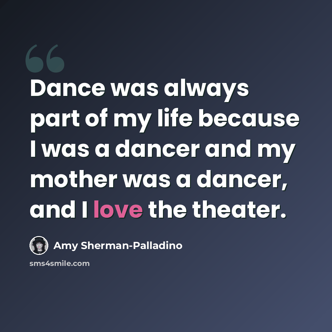 “Dance was always part of my life because I was a dancer and my mother was a dancer, and I love the theater.” quote by Amy Sherman-Palladino