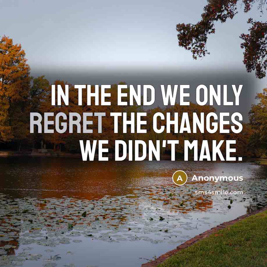 “In the end we only regret the changes we didn't make.” quote by Anonymous