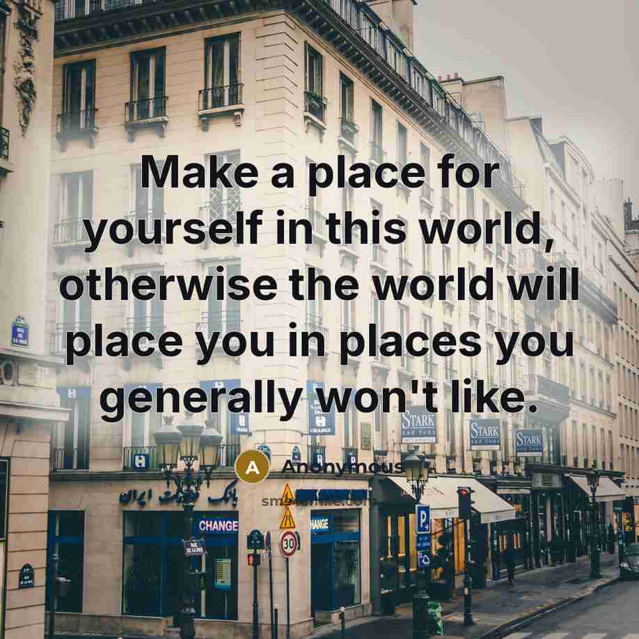 “Make a place for yourself in this world, otherwise the world will place you in places you generally won't like.” quote by Anonymous
