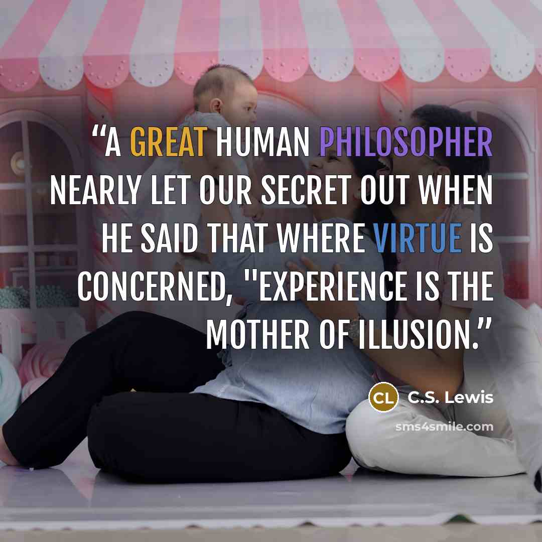 “A great human philosopher nearly let our secret out when he said that where virtue is concerned, "Experience is the mother of illusion.” quote by C.S. Lewis