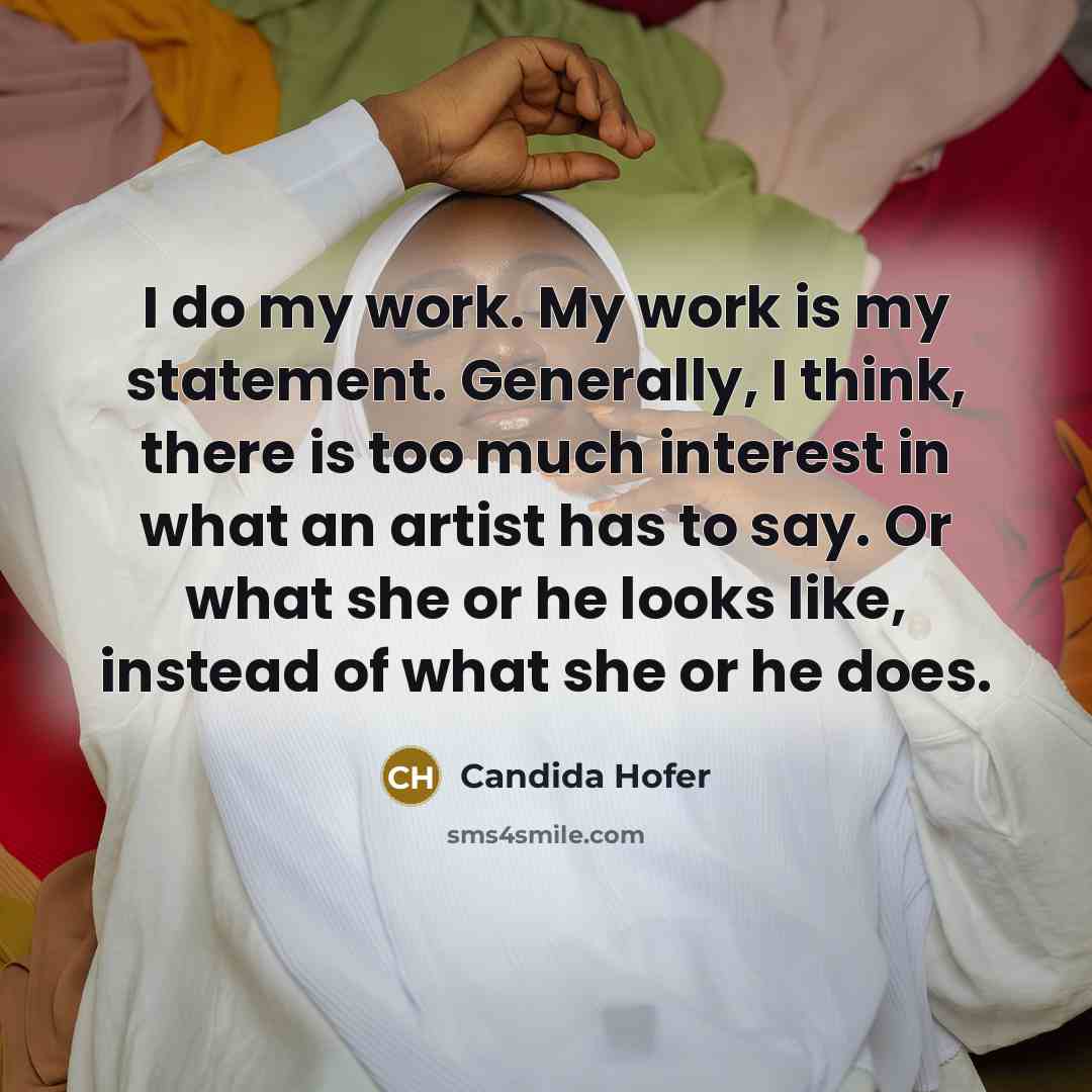 “I do my work. My work is my statement. Generally, I think, there is too much interest in what an artist has to say. Or what she or he looks like, instead of what she or he does.” quote by Candida Hofer