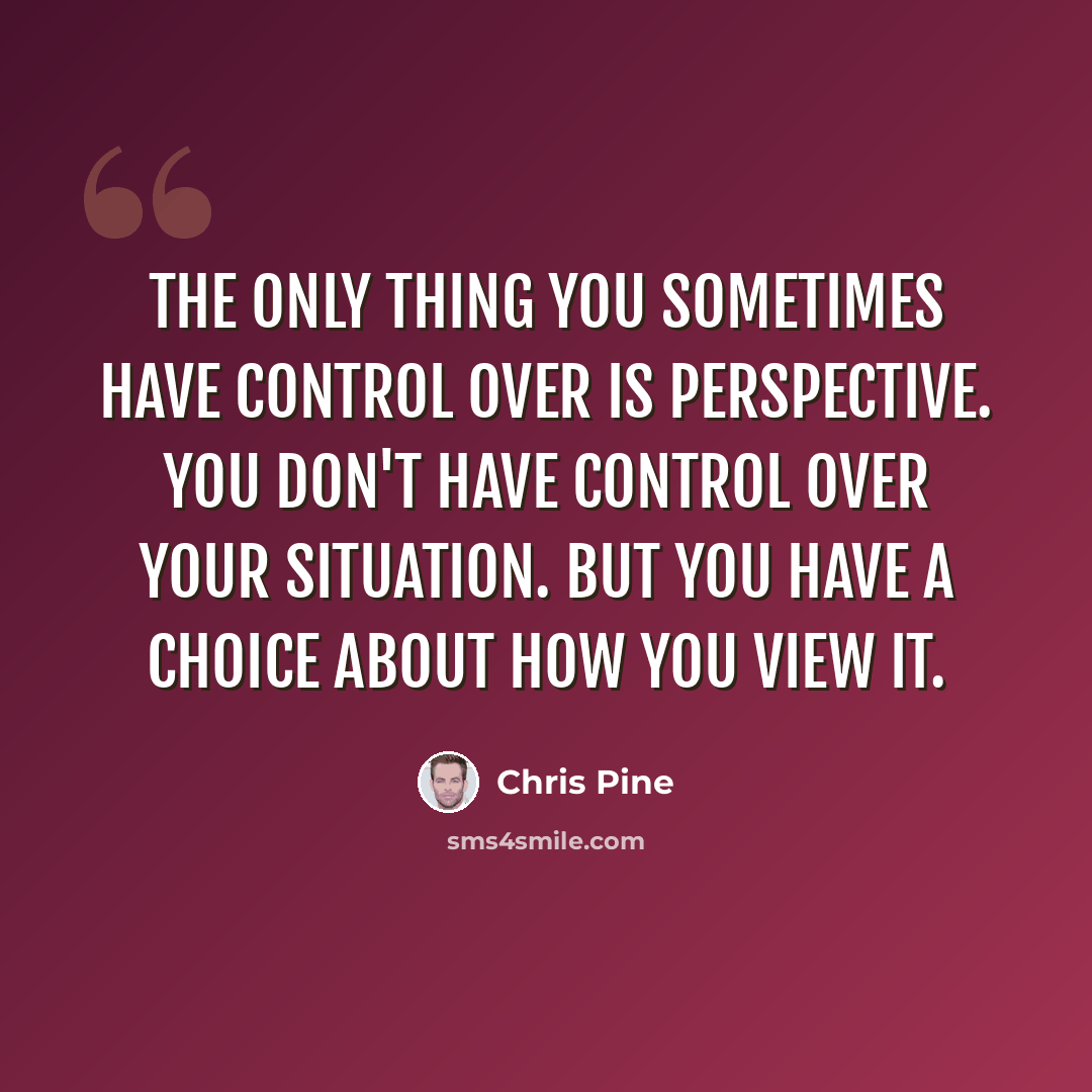 “The only thing you sometimes have control over is perspective. You don't have control over your situation. But you have a choice about how you view it.” quote by Chris Pine