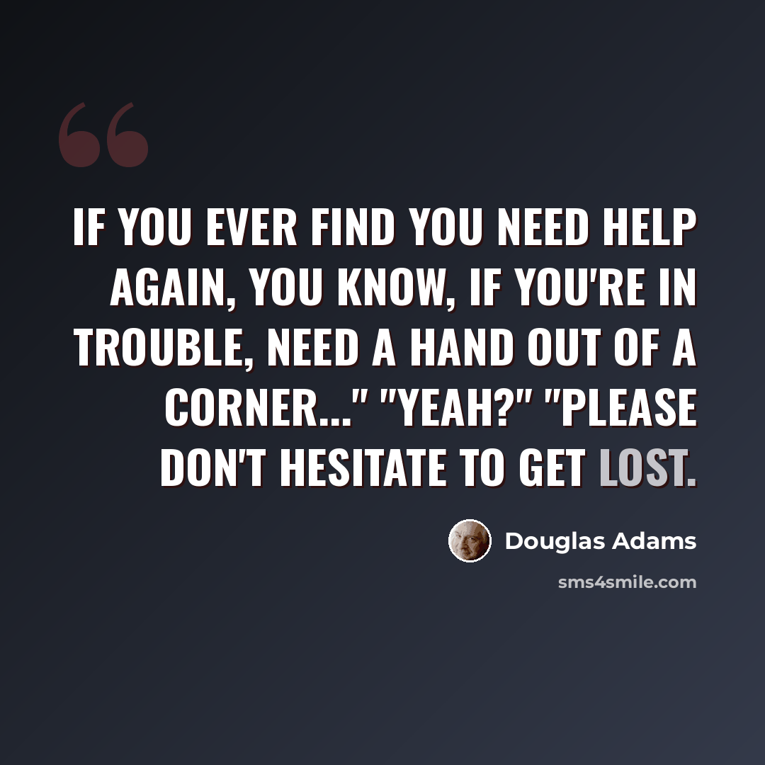 “If you ever find you need help again, you know, if you're in trouble, need a hand out of a corner..." "Yeah?" "Please don't hesitate to get lost.” quote by Douglas Adams