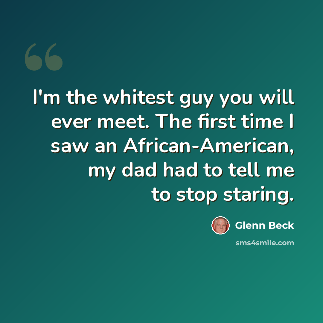 “I'm the whitest guy you will ever meet. The first time I saw an African-American, my dad had to tell me to stop staring.” quote by Glenn Beck
