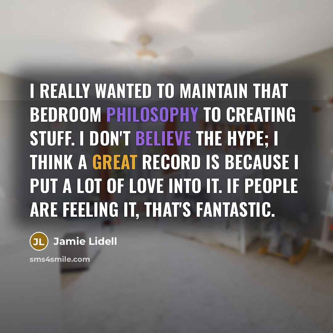 “I really wanted to maintain that bedroom philosophy to creating stuff. I don't believe the hype; I think a great record is because I put a lot of love into it. If people are feeling it, that's fantastic.” quote by Jamie Lidell
