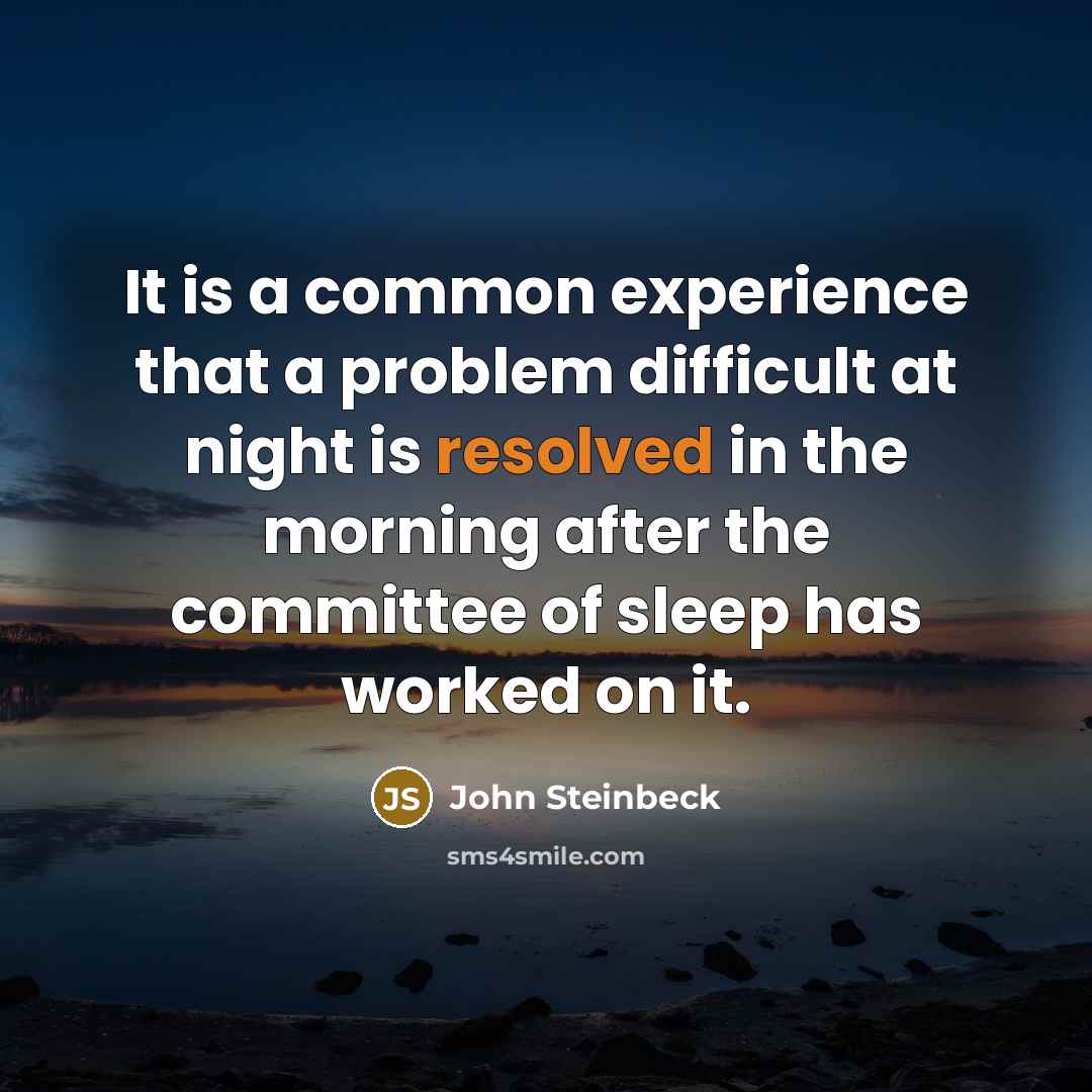 “It is a common experience that a problem difficult at night is resolved in the morning after the committee of sleep has worked on it.” quote by John Steinbeck