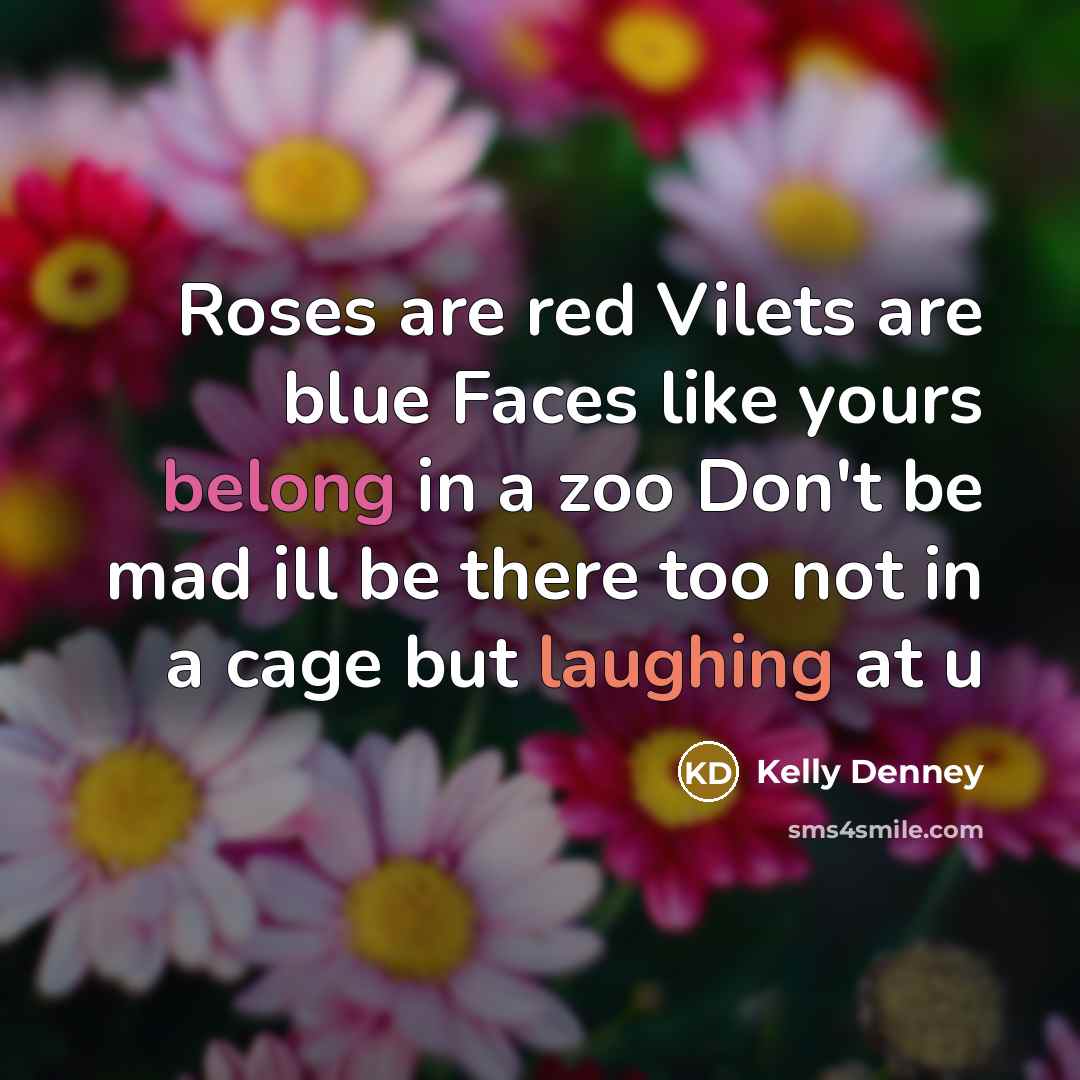 “Roses are red Vilets are blue Faces like yours belong in a zoo Don't be mad ill be there too not in a cage but laughing at u” quote by Kelly Denney
