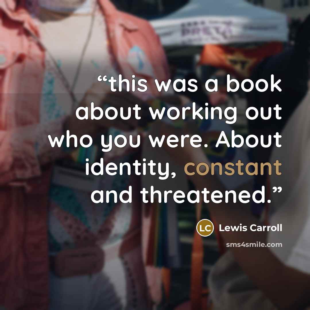 “this was a book about working out who you were. About identity, constant and threatened.” quote by Lewis Carroll