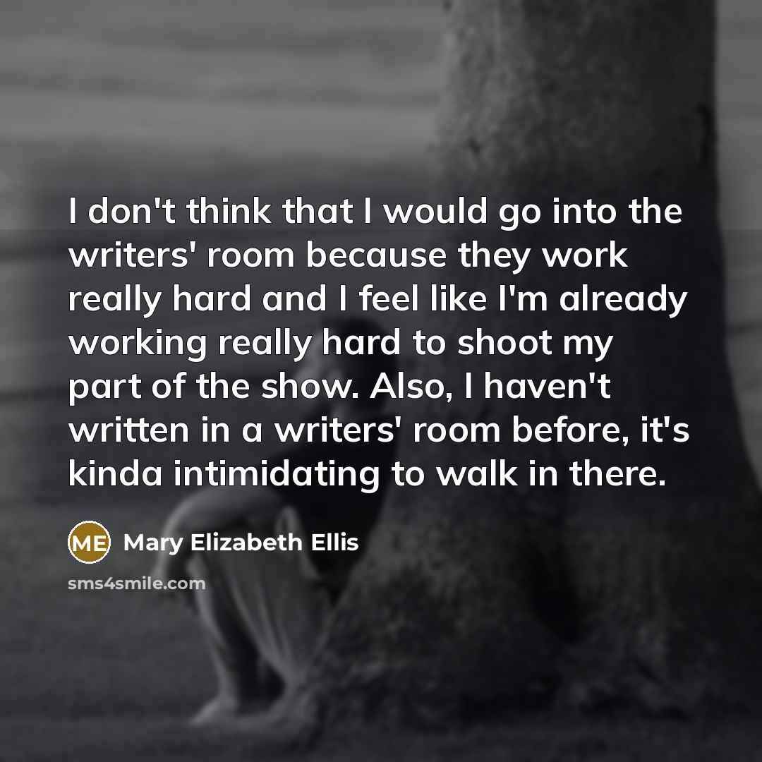 “I don't think that I would go into the writers' room because they work really hard and I feel like I'm already working really hard to shoot my part of the show. Also, I haven't written in a writers' room before, it's kinda intimidating to walk in there.” quote by Mary Elizabeth Ellis