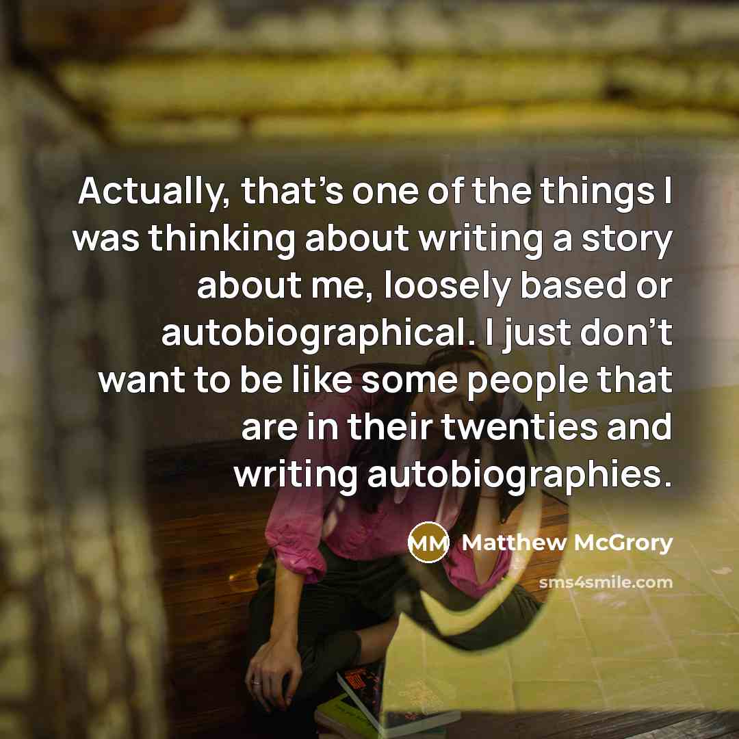 “Actually, that's one of the things I was thinking about writing a story about me, loosely based or autobiographical. I just don't want to be like some people that are in their twenties and writing autobiographies.” quote by Matthew McGrory