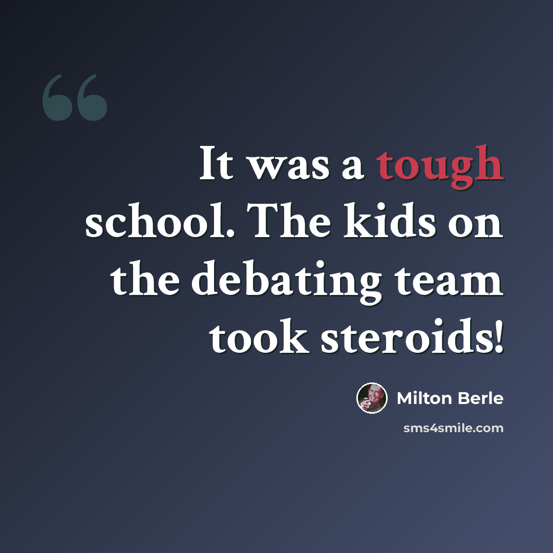 “It was a tough school. The kids on the debating team took steroids!” quote by Milton Berle