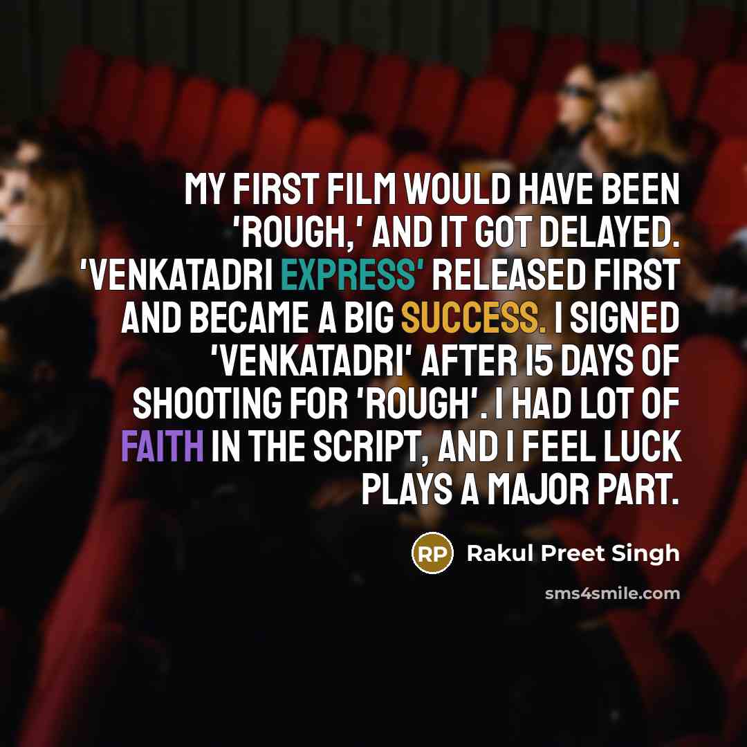 “My first film would have been 'Rough,' and it got delayed. 'Venkatadri Express' released first and became a big success. I signed 'Venkatadri' after 15 days of shooting for 'Rough'. I had lot of faith in the script, and I feel luck plays a major part.” quote by Rakul Preet Singh