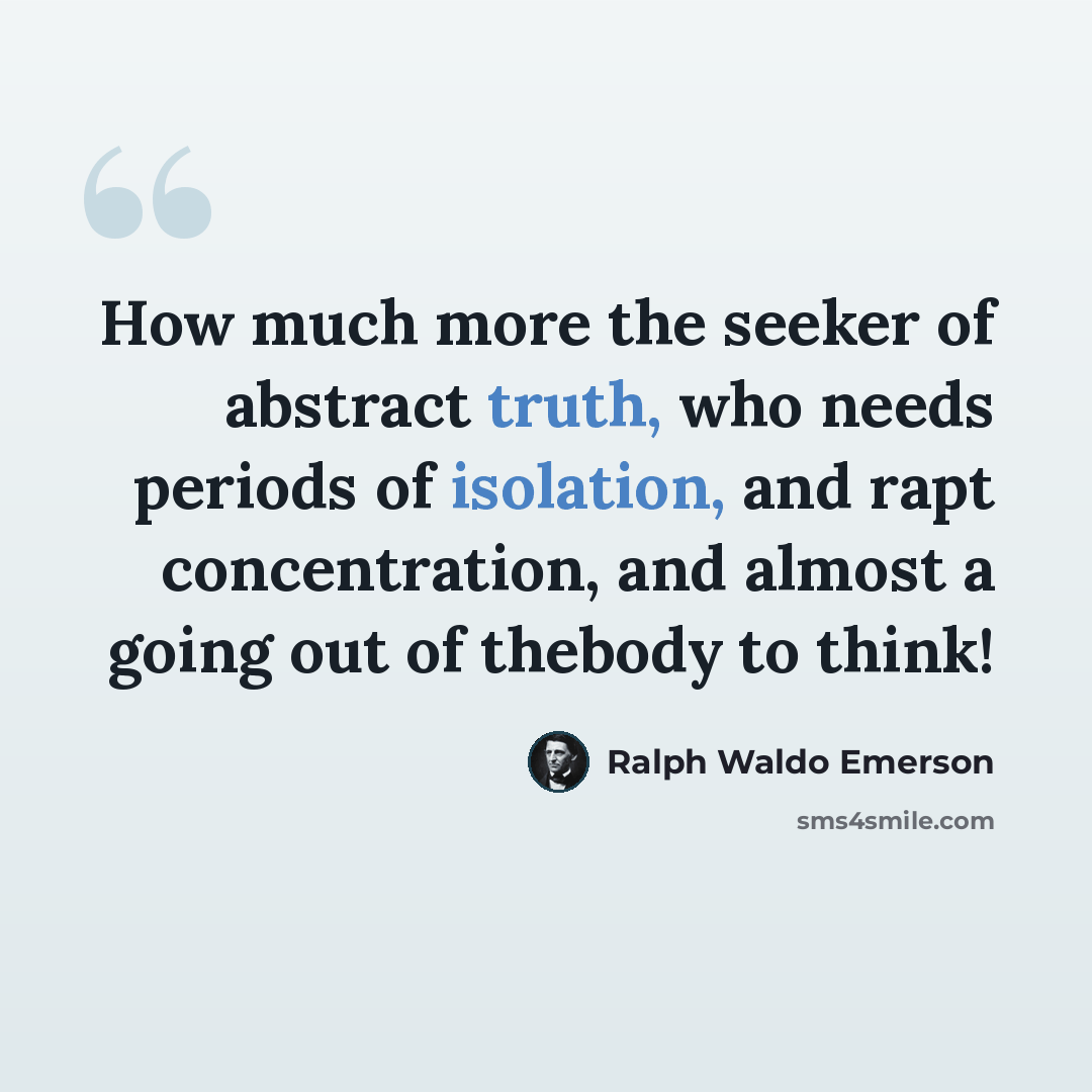 “How much more the seeker of abstract truth, who needs periods of isolation, and rapt concentration, and almost a going out of thebody to think!” quote by Ralph Waldo Emerson