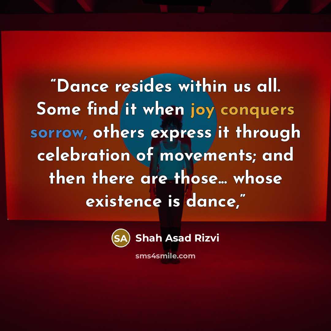 “Dance resides within us all. Some find it when joy conquers sorrow, others express it through celebration of movements; and then there are those... whose existence is dance,” quote by Shah Asad Rizvi