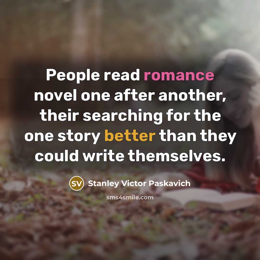 “People read romance novel one after another, their searching for the one story better than they could write themselves.” quote by Stanley Victor Paskavich