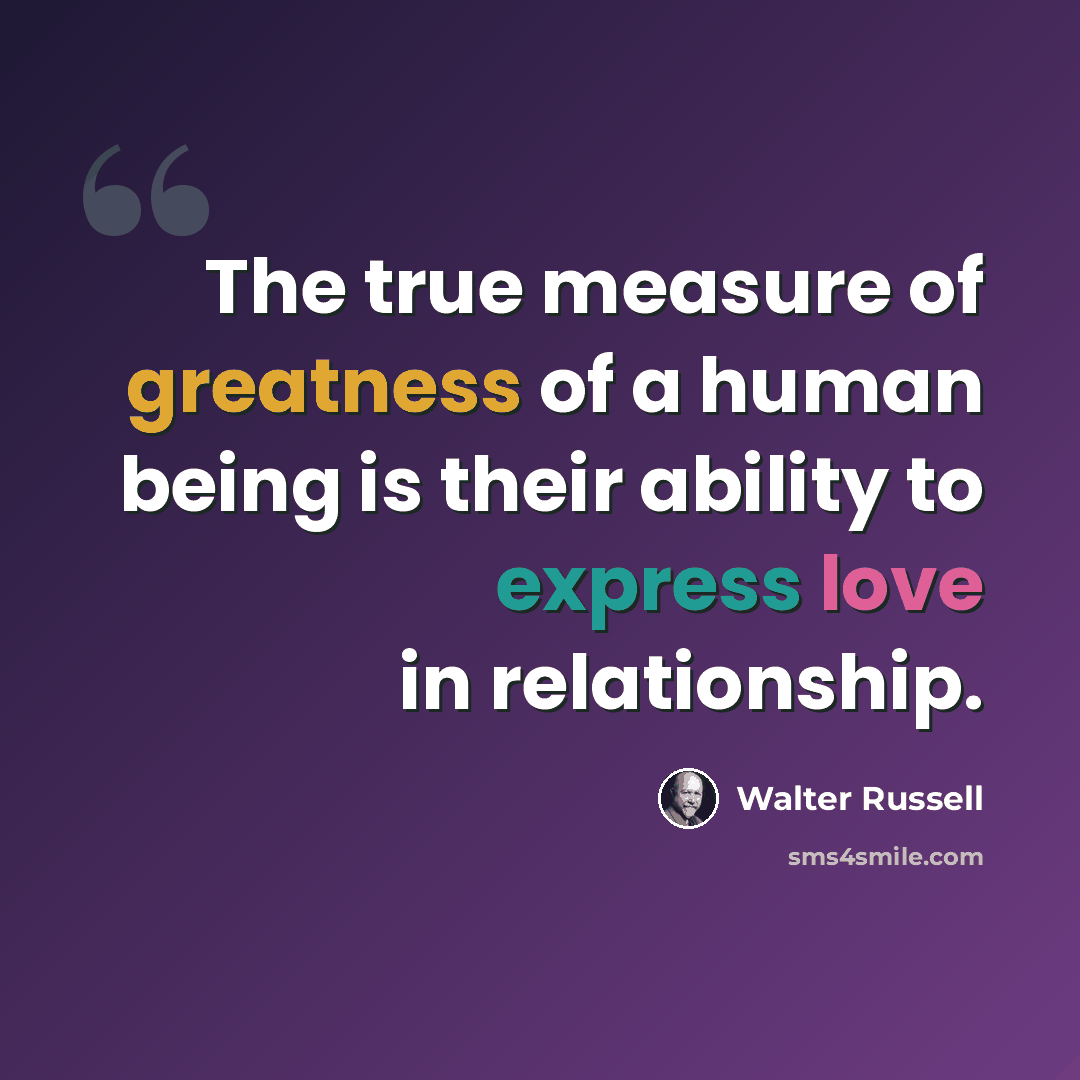 “The true measure of greatness of a human being is their ability to express love in relationship.” quote by Walter Russell