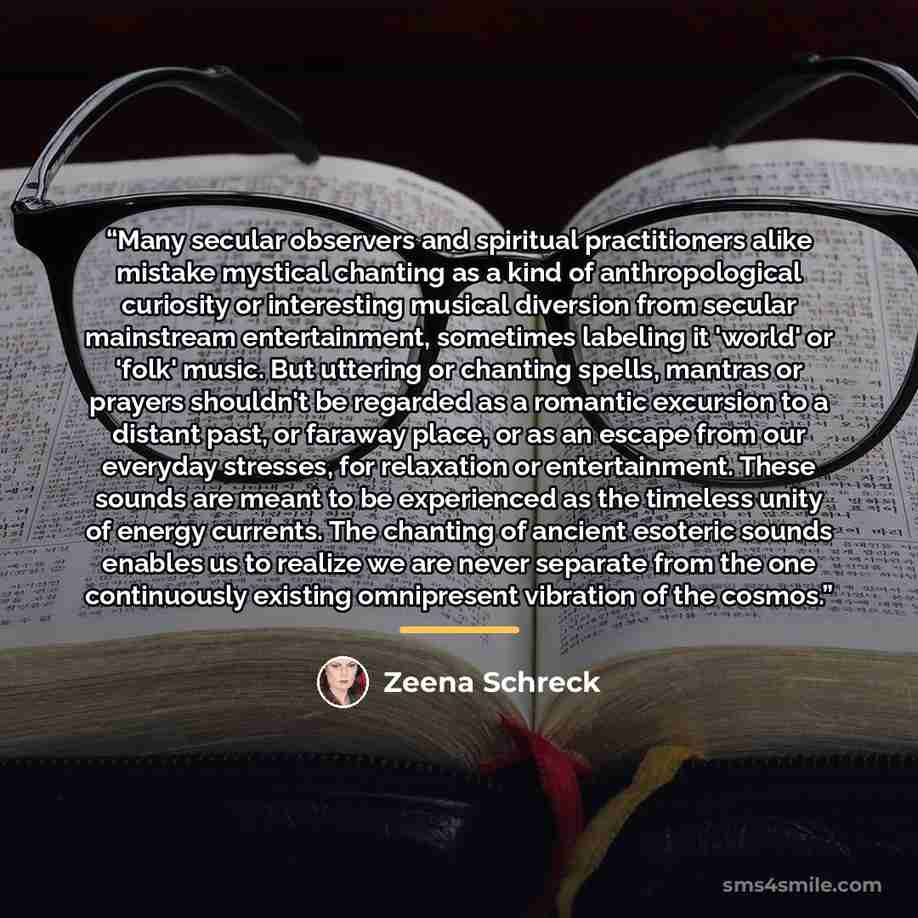 “Many secular observers and spiritual practitioners alike mistake mystical chanting as a kind of anthropological curiosity or interesting musical diversion from secular mainstream entertainment, sometimes labeling it 'world' or 'folk' music. But uttering or chanting spells, mantras or prayers…” quote by Zeena Schreck