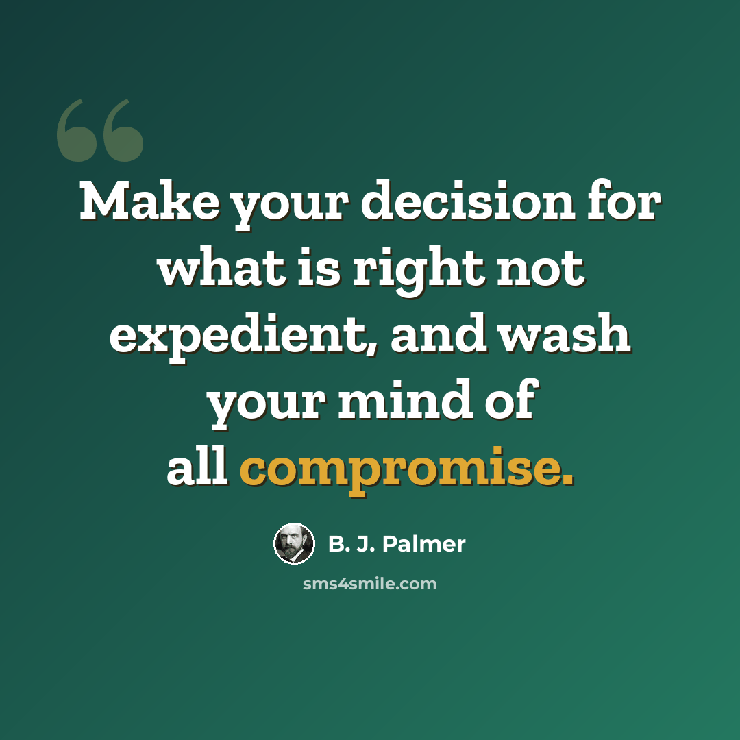 “Make your decision for what is right not expedient, and wash your mind of all compromise.” quote by B. J. Palmer