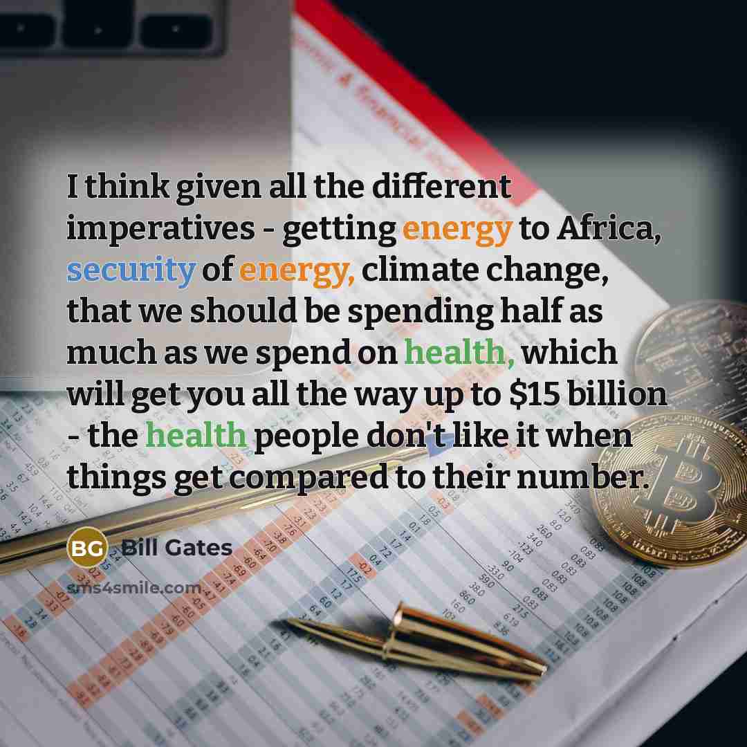 “I think given all the different imperatives - getting energy to Africa, security of energy, climate change, that we should be spending half as much as we spend on health, which will get you all the way up to $15 billion - the health people don't like it when things get compared to their number.” quote by Bill Gates