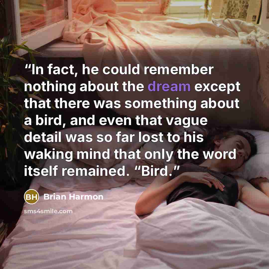 “In fact, he could remember nothing about the dream except that there was something about a bird, and even that vague detail was so far lost to his waking mind that only the word itself remained. “Bird.” quote by Brian Harmon