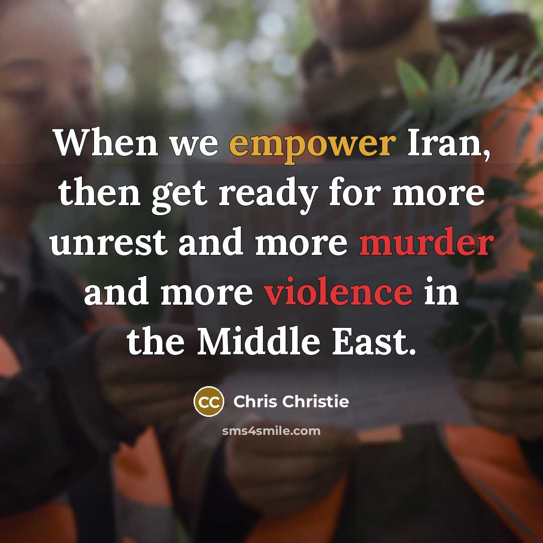 “When we empower Iran, then get ready for more unrest and more murder and more violence in the Middle East.” quote by Chris Christie