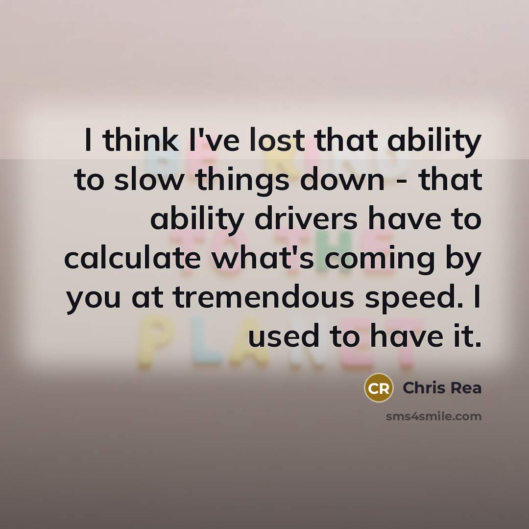“I think I've lost that ability to slow things down - that ability drivers have to calculate what's coming by you at tremendous speed. I used to have it.” quote by Chris Rea