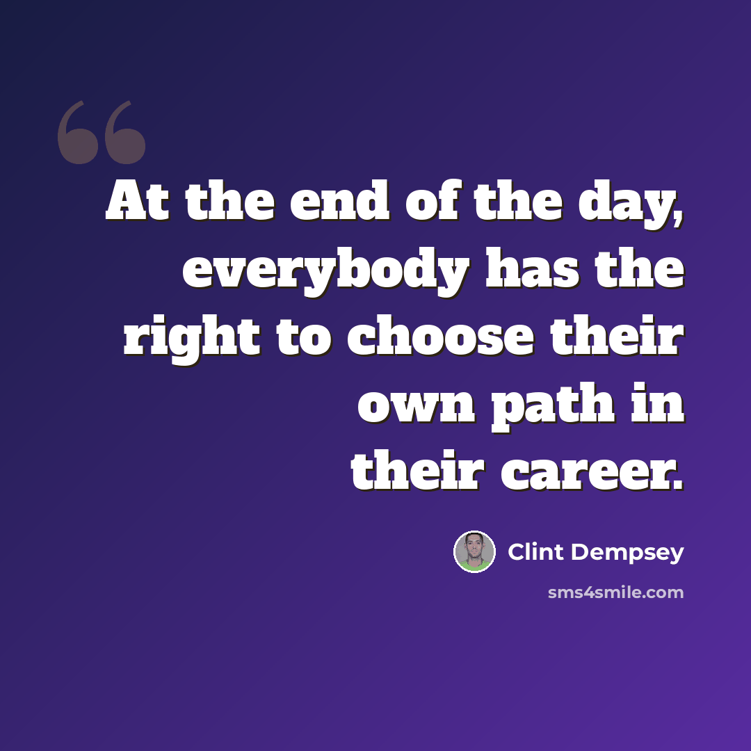 “At the end of the day, everybody has the right to choose their own path in their career.” quote by Clint Dempsey
