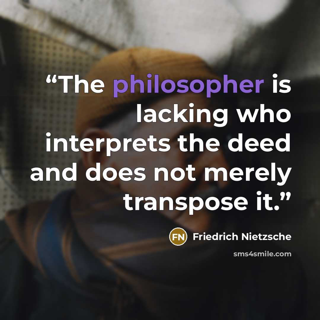 “The philosopher is lacking who interprets the deed and does not merely transpose it.” quote by Friedrich Nietzsche