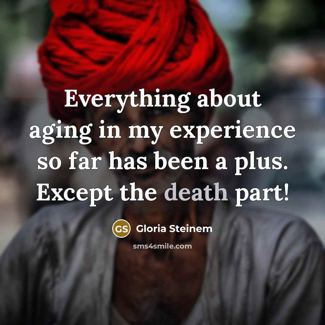 “Everything about aging in my experience so far has been a plus. Except the death part!” quote by Gloria Steinem