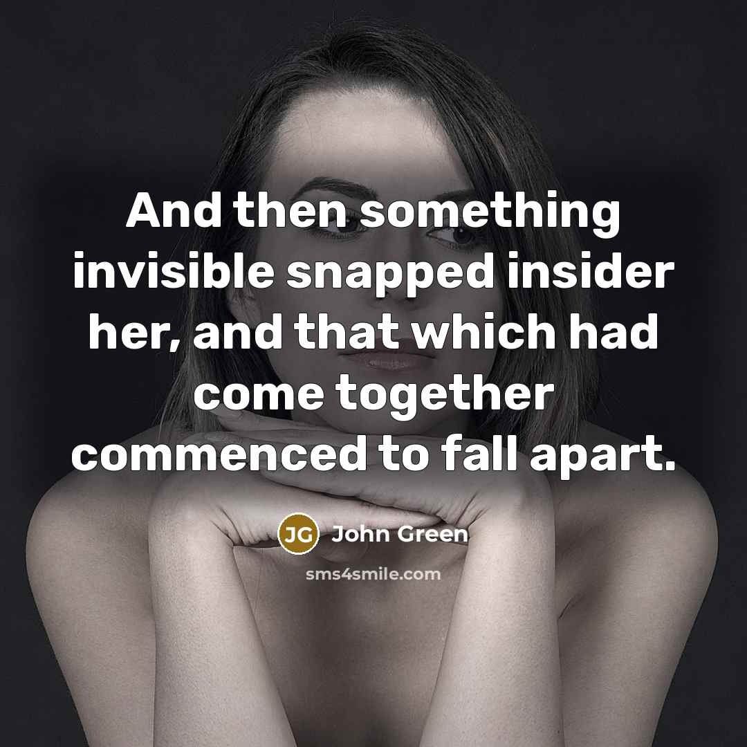 “And then something invisible snapped insider her, and that which had come together commenced to fall apart.” quote by John Green