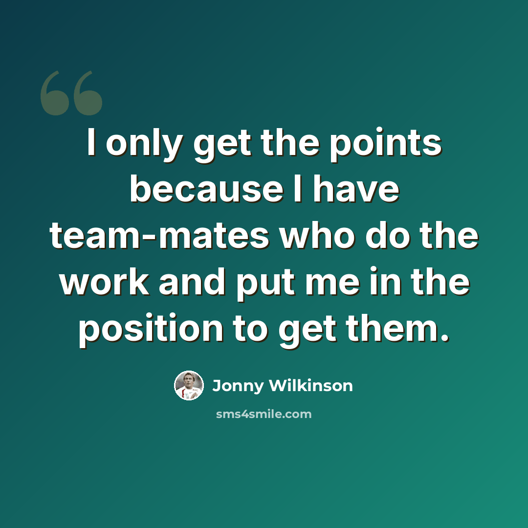 “I only get the points because I have team-mates who do the work and put me in the position to get them.” quote by Jonny Wilkinson