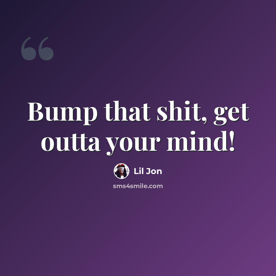 “Bump that shit, get outta your mind!” quote by Lil Jon