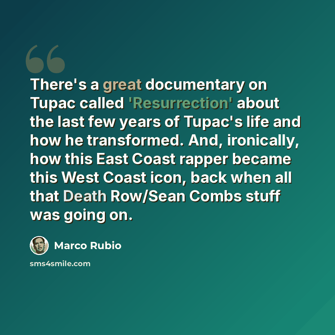 “There's a great documentary on Tupac called 'Resurrection' about the last few years of Tupac's life and how he transformed. And, ironically, how this East Coast rapper became this West Coast icon, back when all that Death Row/Sean Combs stuff was going on.” quote by Marco Rubio