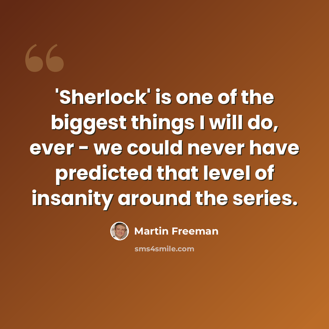 “'Sherlock' is one of the biggest things I will do, ever - we could never have predicted that level of insanity around the series.” quote by Martin Freeman