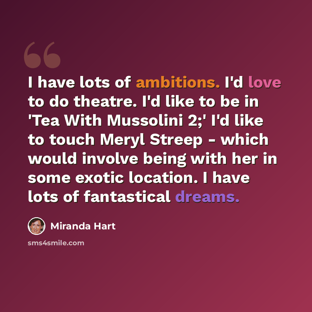 “I have lots of ambitions. I'd love to do theatre. I'd like to be in 'Tea With Mussolini 2;' I'd like to touch Meryl Streep - which would involve being with her in some exotic location. I have lots of fantastical dreams.” quote by Miranda Hart