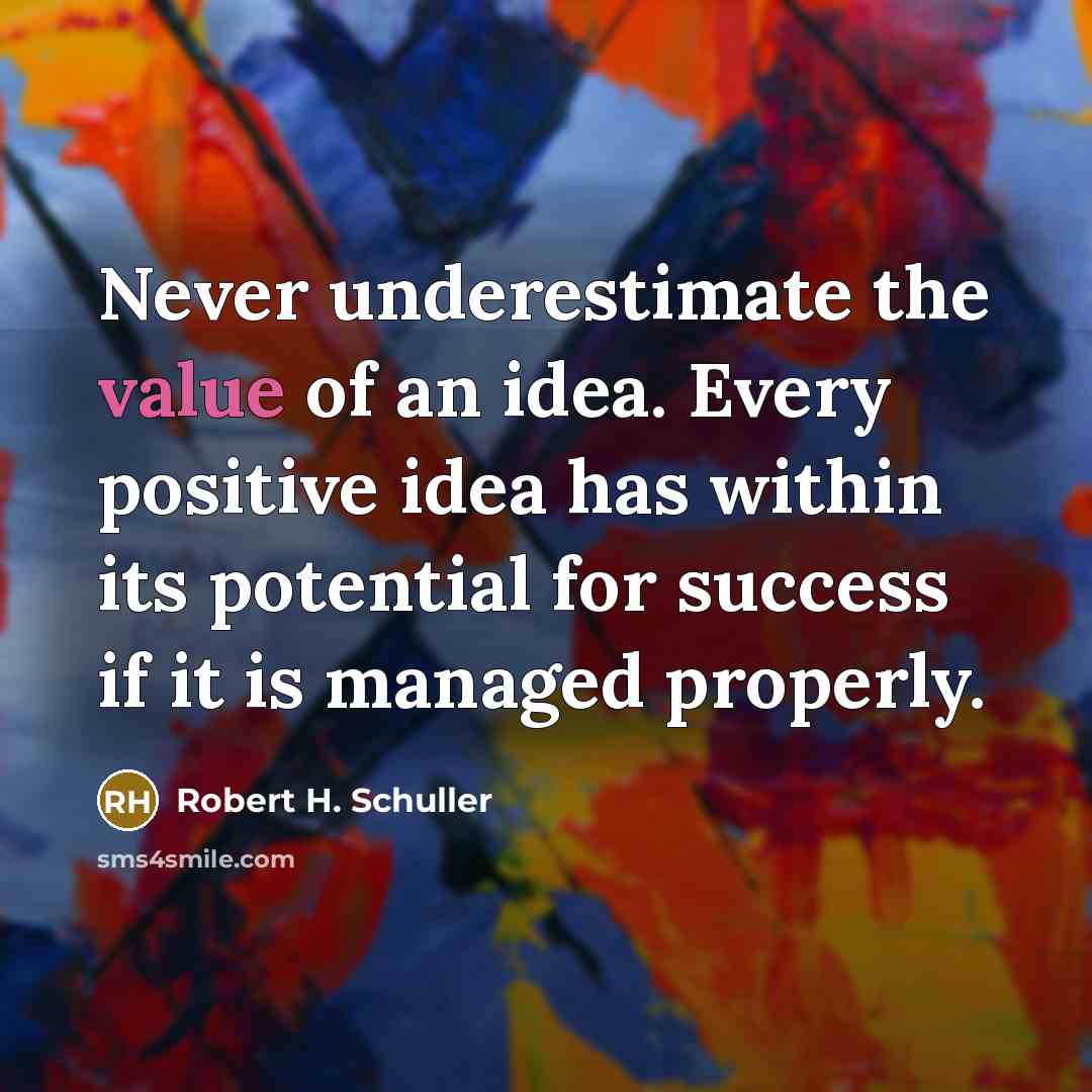 “Never underestimate the value of an idea. Every positive idea has within its potential for success if it is managed properly.” quote by Robert H. Schuller