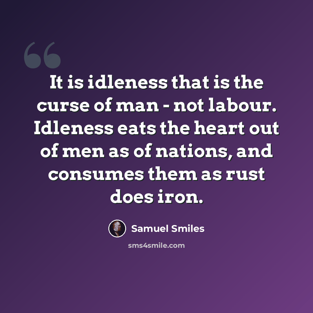 “It is idleness that is the curse of man - not labour. Idleness eats the heart out of men as of nations, and consumes them as rust does iron.” quote by Samuel Smiles