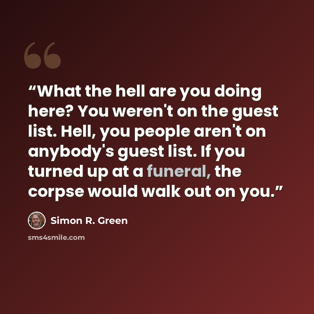 “What the hell are you doing here? You weren't on the guest list. Hell, you people aren't on anybody's guest list. If you turned up at a funeral, the corpse would walk out on you.” quote by Simon R. Green