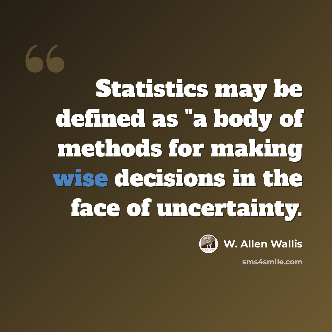 “Statistics may be defined as "a body of methods for making wise decisions in the face of uncertainty.” quote by W. Allen Wallis