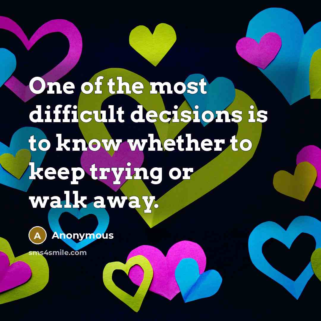 “One of the most difficult decisions is to know whether to keep trying or walk away.” quote by Anonymous