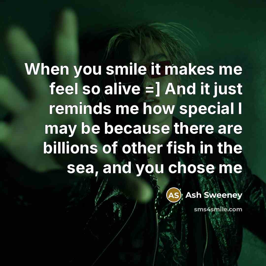 “When you smile it makes me feel so alive =] And it just reminds me how special I may be because there are billions of other fish in the sea, and you chose me” quote by Ash Sweeney