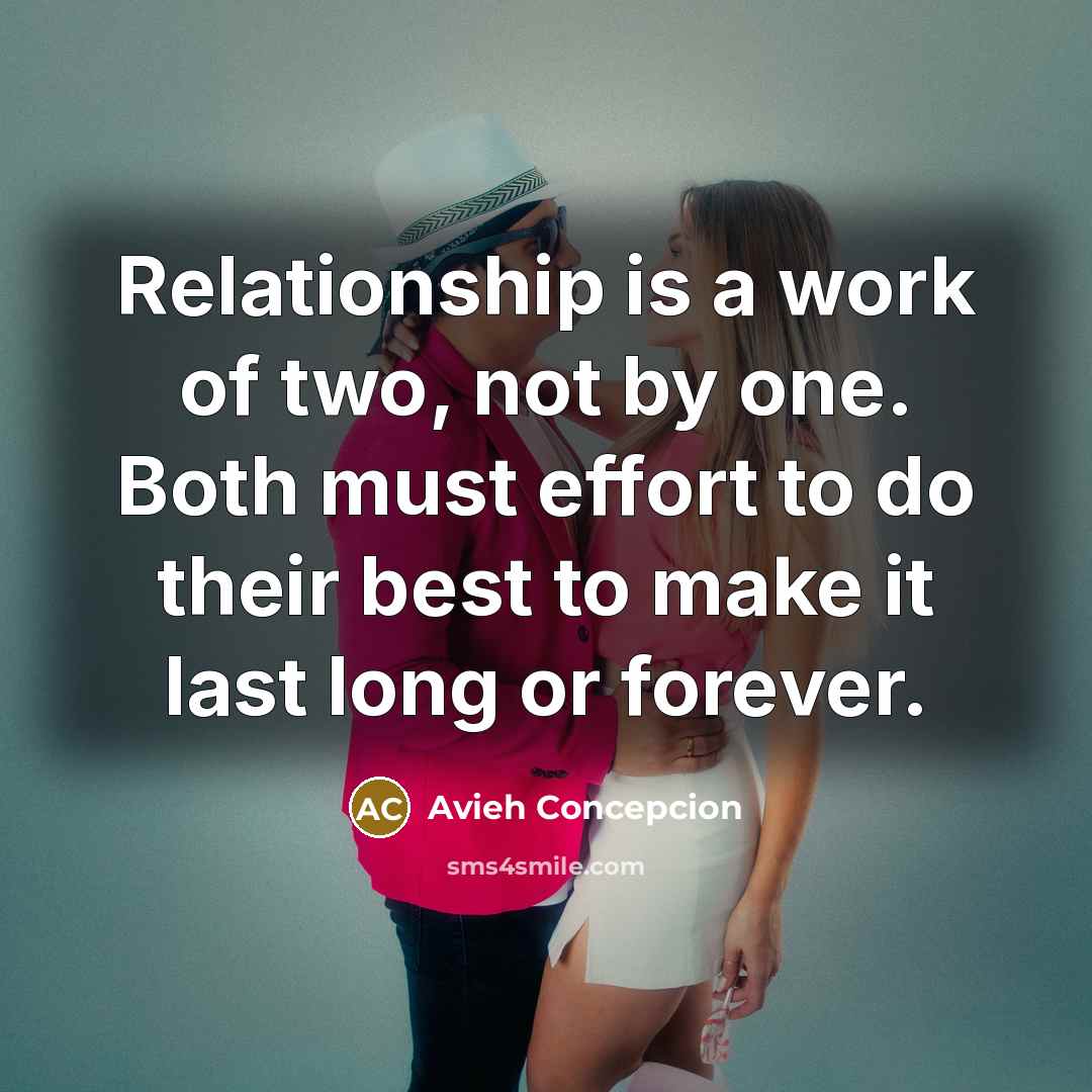 “Relationship is a work of two, not by one. Both must effort to do their best to make it last long or forever.” quote by Avieh Concepcion