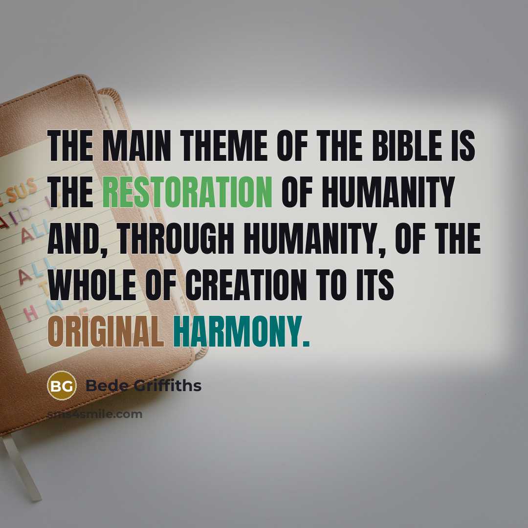 “The main theme of the Bible is the restoration of humanity and, through humanity, of the whole of creation to its original harmony.” quote by Bede Griffiths