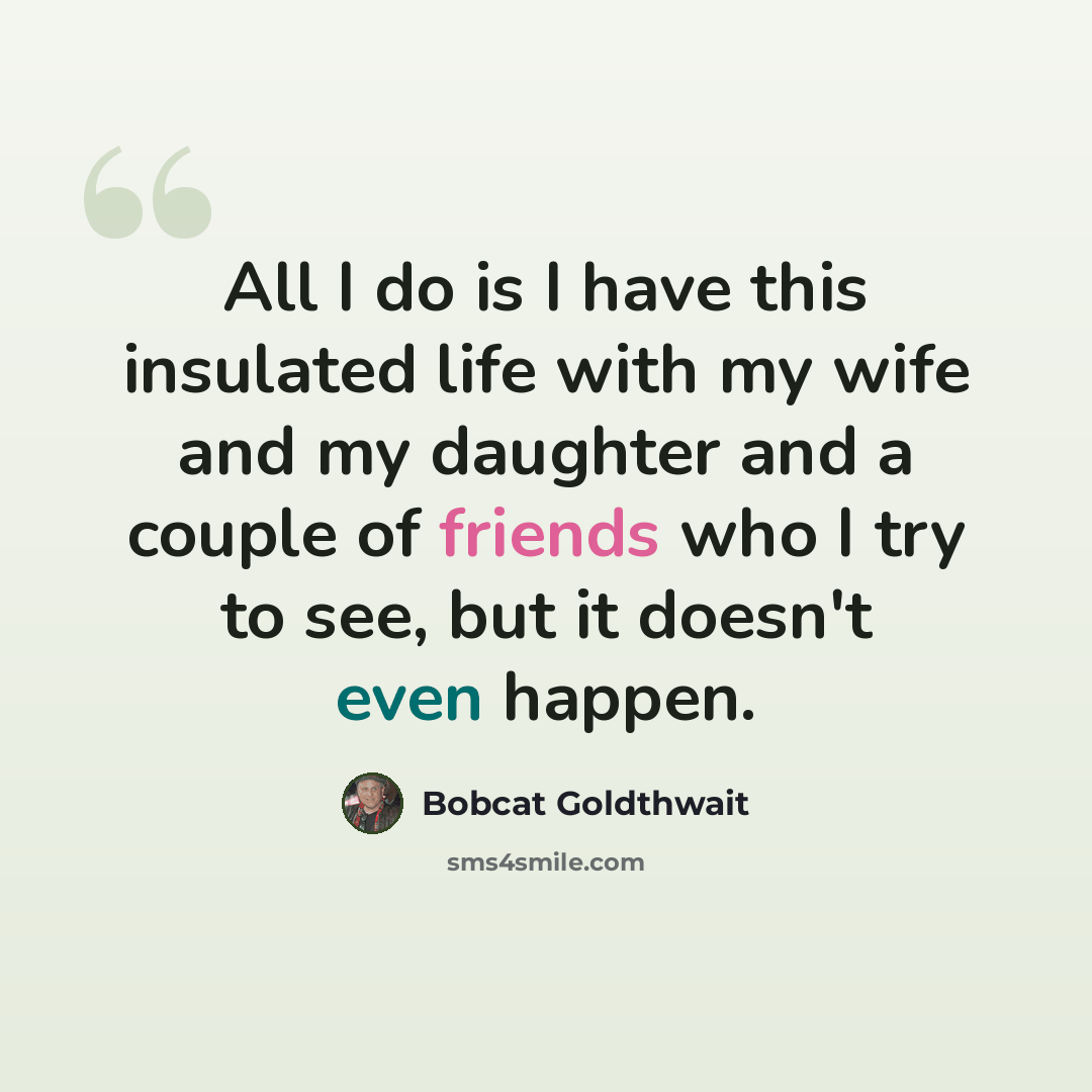 “All I do is I have this insulated life with my wife and my daughter and a couple of friends who I try to see, but it doesn't even happen.” quote by Bobcat Goldthwait