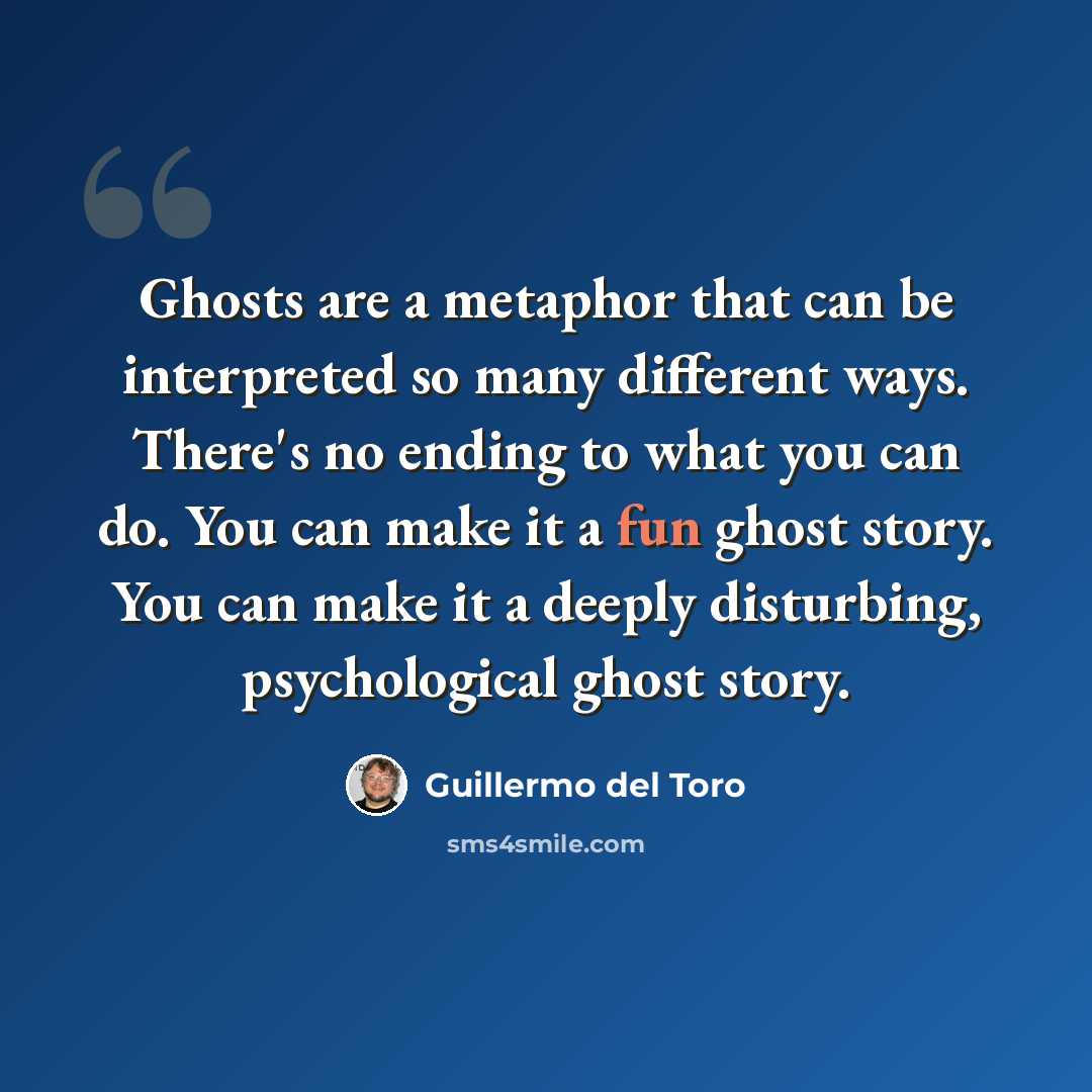 “Ghosts are a metaphor that can be interpreted so many different ways. There's no ending to what you can do. You can make it a fun ghost story. You can make it a deeply disturbing, psychological ghost story.” quote by Guillermo del Toro