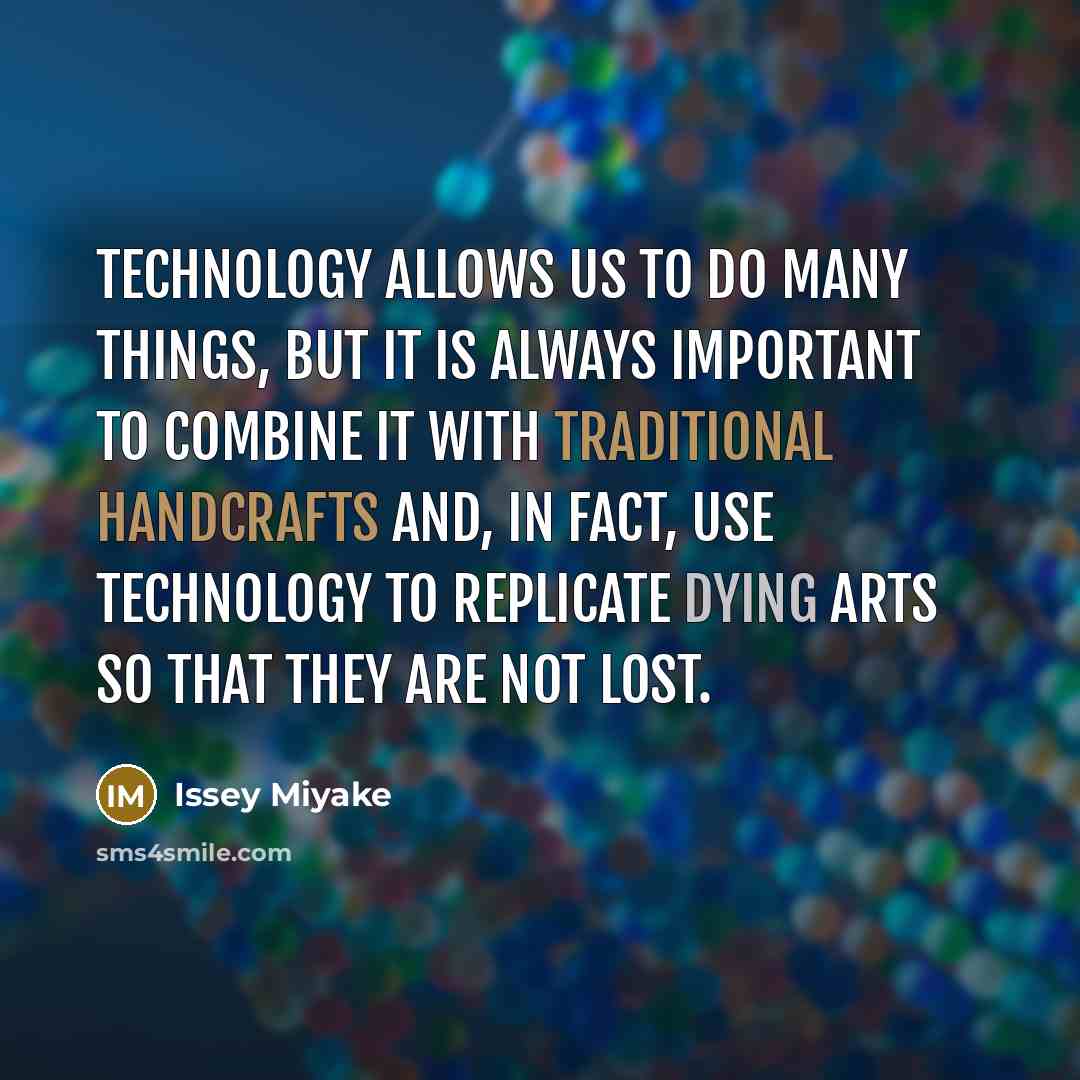 “Technology allows us to do many things, but it is always important to combine it with traditional handcrafts and, in fact, use technology to replicate dying arts so that they are not lost.” quote by Issey Miyake