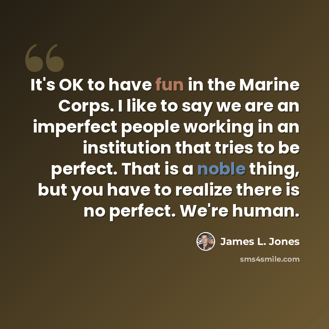 “It's OK to have fun in the Marine Corps. I like to say we are an imperfect people working in an institution that tries to be perfect. That is a noble thing, but you have to realize there is no perfect. We're human.” quote by James L. Jones