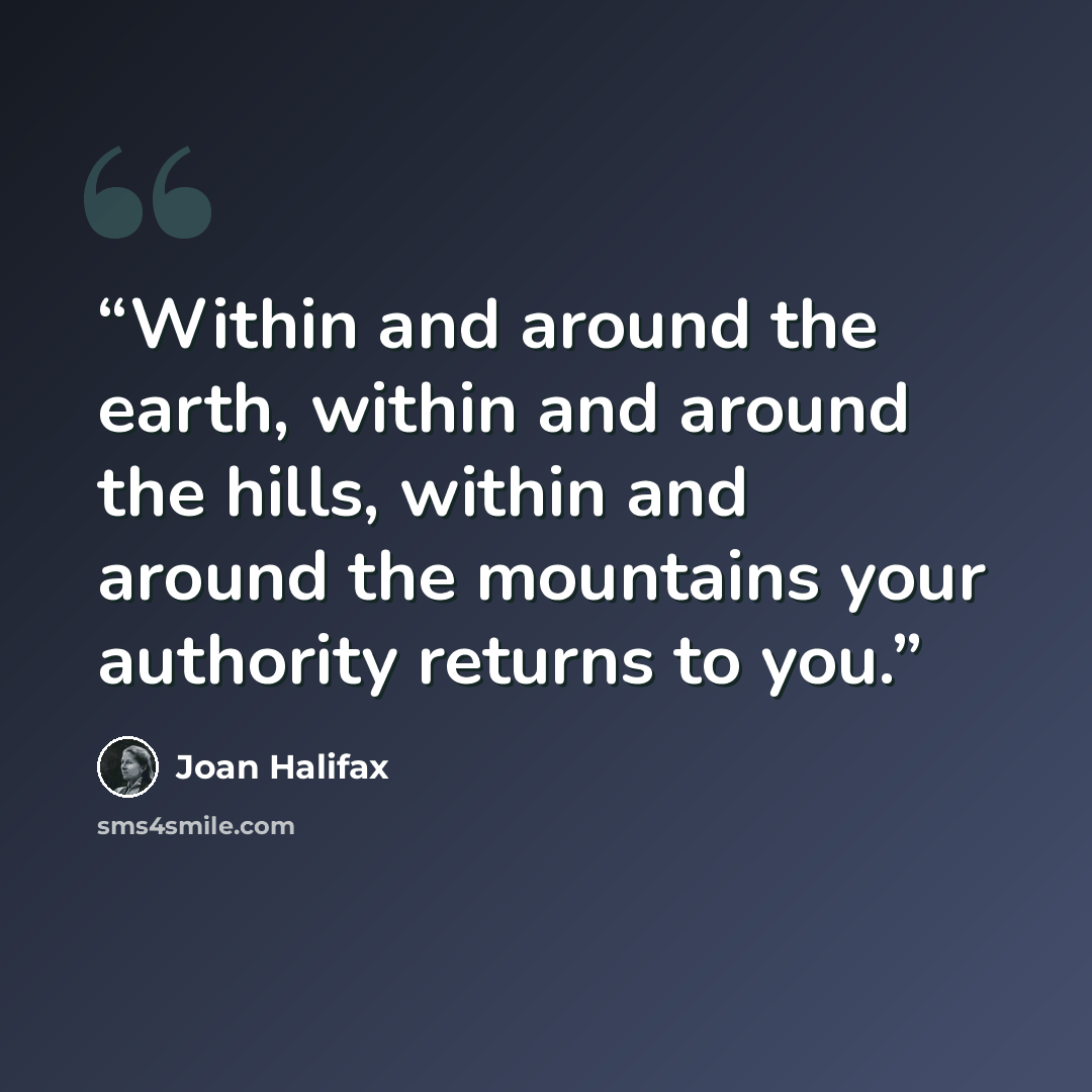 “Within and around the earth, within and around the hills, within and around the mountains your authority returns to you.” quote by Joan Halifax
