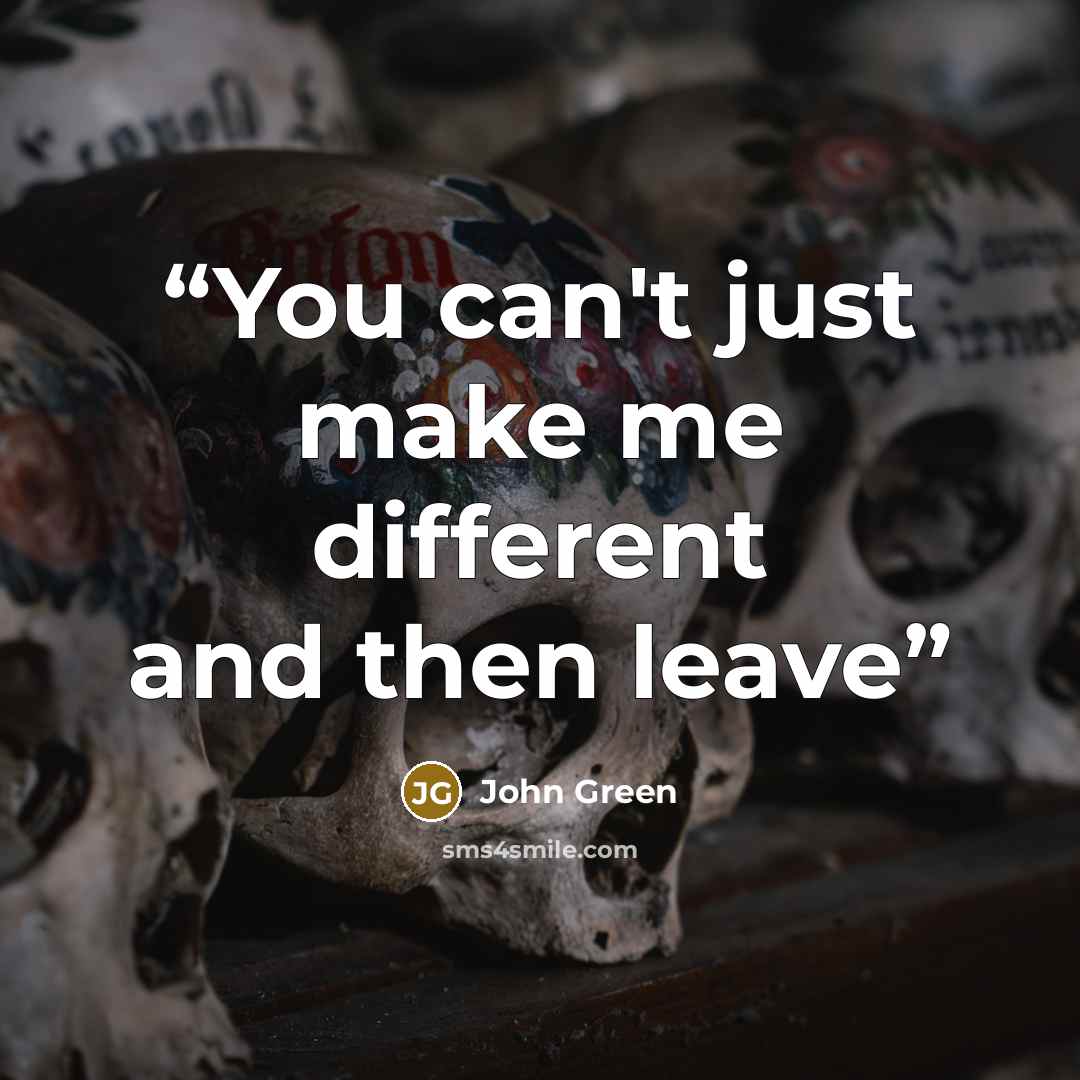 “You can't just make me different and then leave” quote by John Green